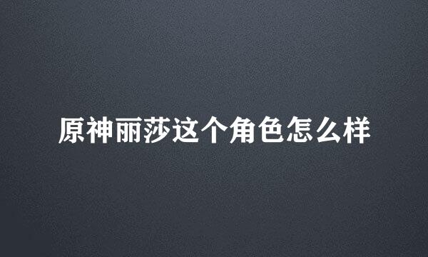 原神丽莎这个角色怎么样