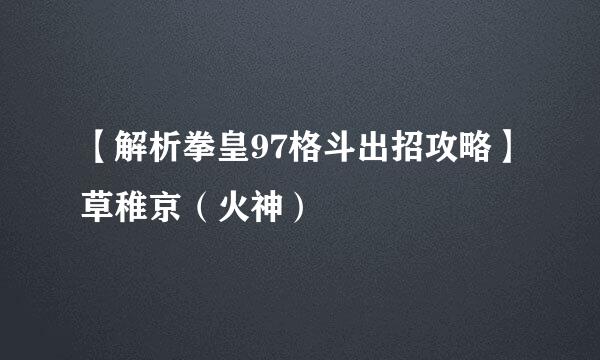 【解析拳皇97格斗出招攻略】草稚京(火神)