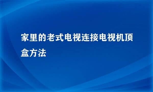 家里的老式电视连接电视机顶盒方法
