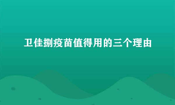 卫佳捌疫苗值得用的三个理由