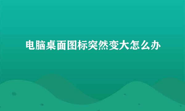 电脑桌面图标突然变大怎么办
