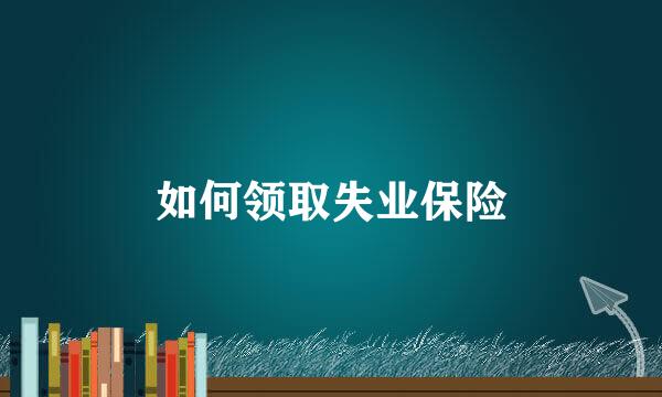如何领取失业保险