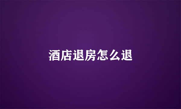 酒店退房怎么退