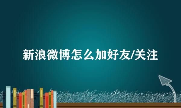 新浪微博怎么加好友/关注