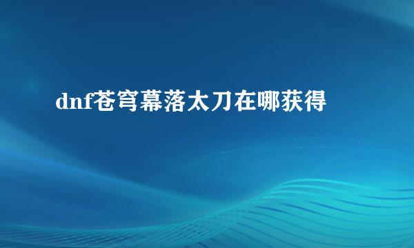 dnf苍穹幕落太刀在哪获得