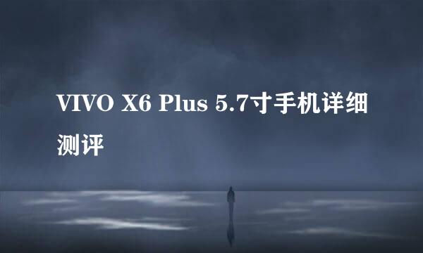 VIVO X6 Plus 5.7寸手机详细测评