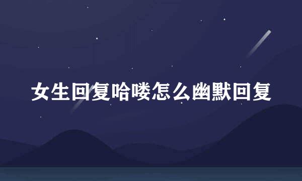 女生回复哈喽怎么幽默回复