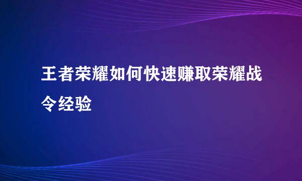 王者荣耀如何快速赚取荣耀战令经验