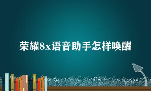 荣耀8x语音助手怎样唤醒
