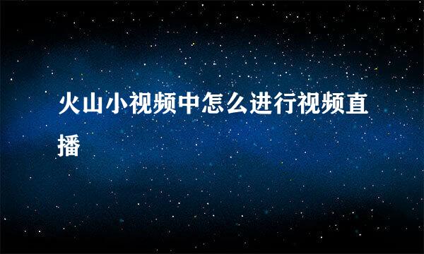 火山小视频中怎么进行视频直播