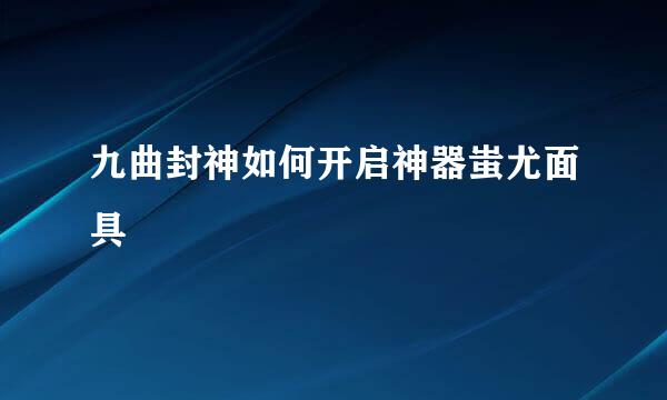 九曲封神如何开启神器蚩尤面具