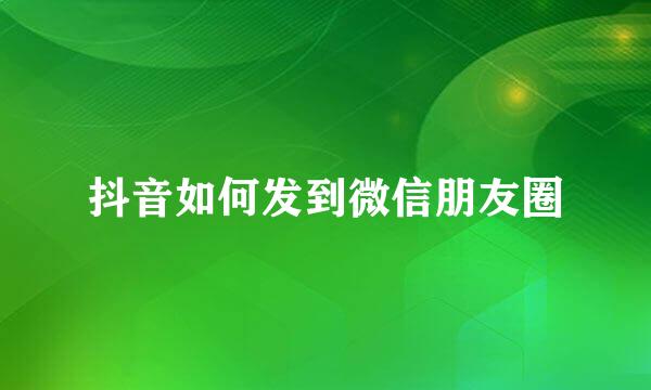 抖音如何发到微信朋友圈