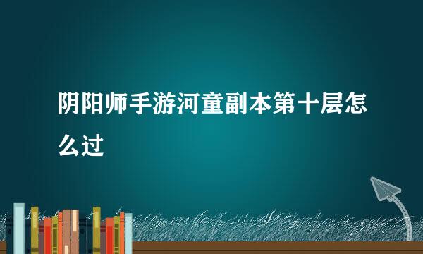 阴阳师手游河童副本第十层怎么过