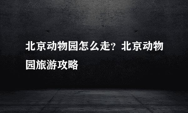 北京动物园怎么走？北京动物园旅游攻略