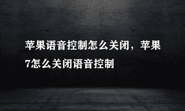 苹果语音控制怎么关闭，苹果7怎么关闭语音控制