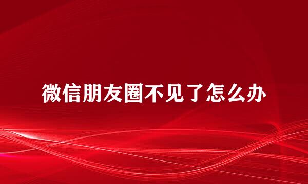 微信朋友圈不见了怎么办