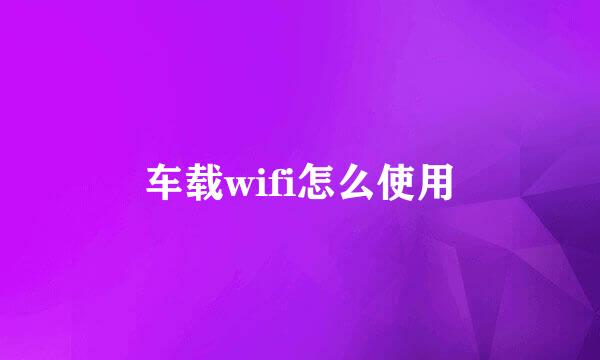 车载wifi怎么使用