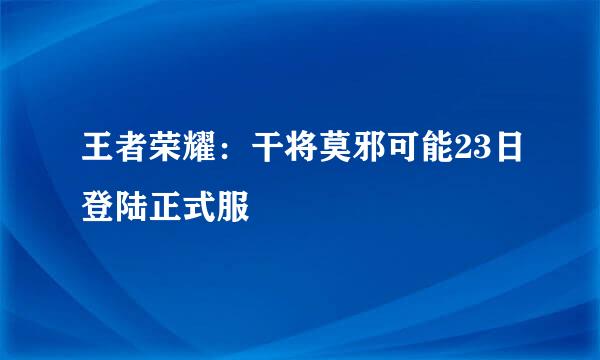 王者荣耀：干将莫邪可能23日登陆正式服