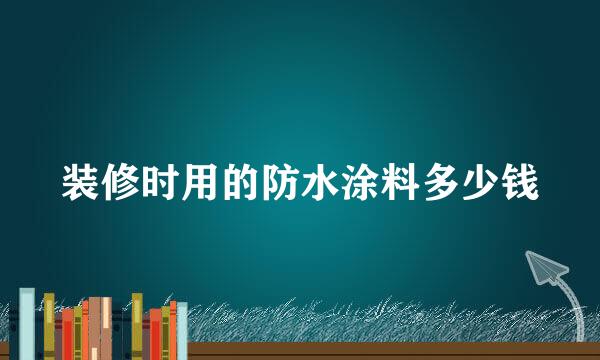 装修时用的防水涂料多少钱