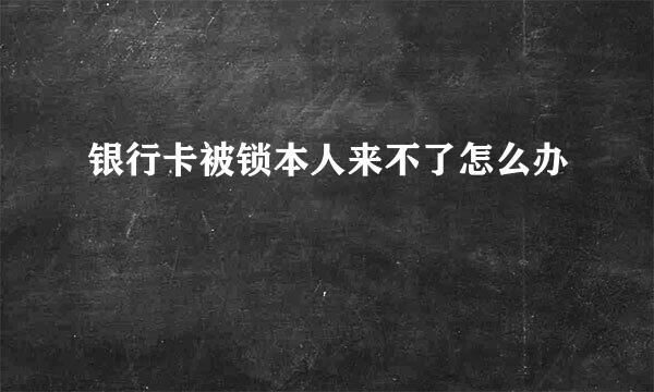 银行卡被锁本人来不了怎么办