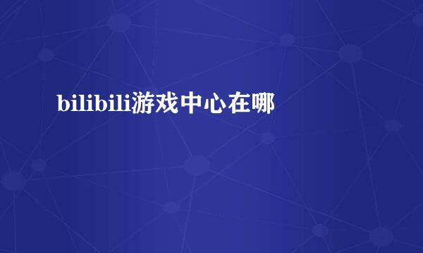 bilibili游戏中心在哪