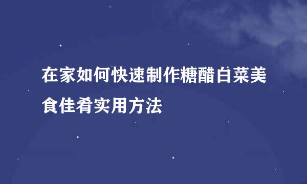 在家如何快速制作糖醋白菜美食佳肴实用方法