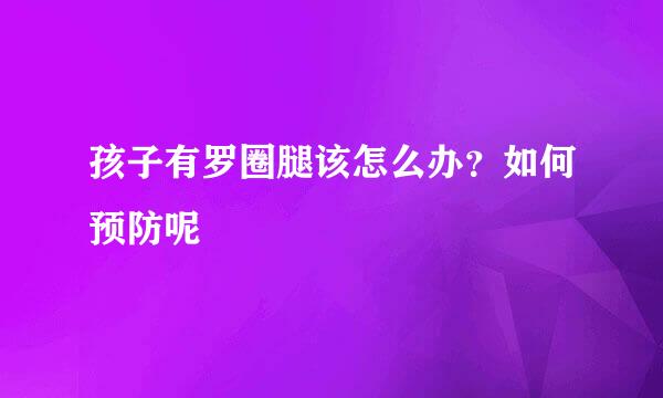 孩子有罗圈腿该怎么办？如何预防呢