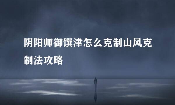 阴阳师御馔津怎么克制山风克制法攻略