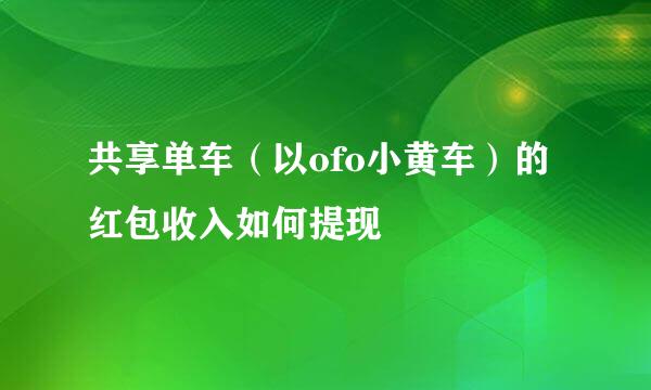 共享单车（以ofo小黄车）的红包收入如何提现