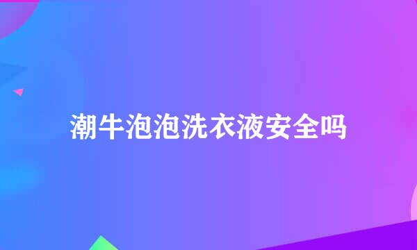 潮牛泡泡洗衣液安全吗