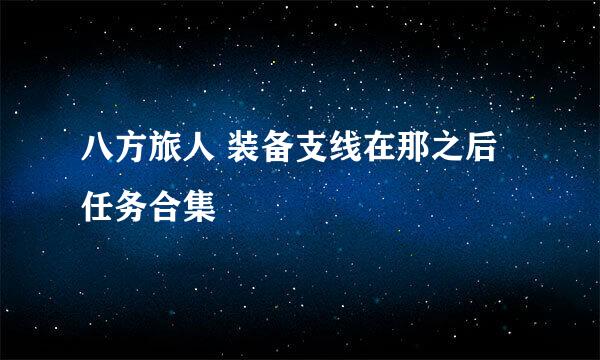 八方旅人 装备支线在那之后 任务合集