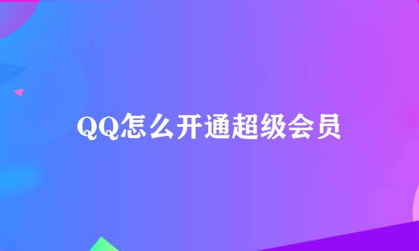 QQ怎么开通超级会员