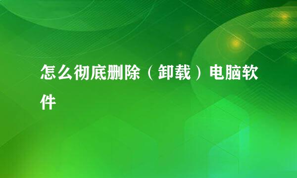 怎么彻底删除（卸载）电脑软件
