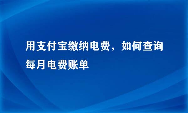 用支付宝缴纳电费，如何查询每月电费账单