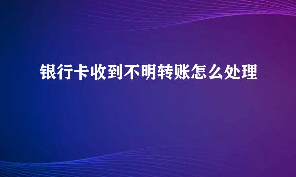 银行卡收到不明转账怎么处理