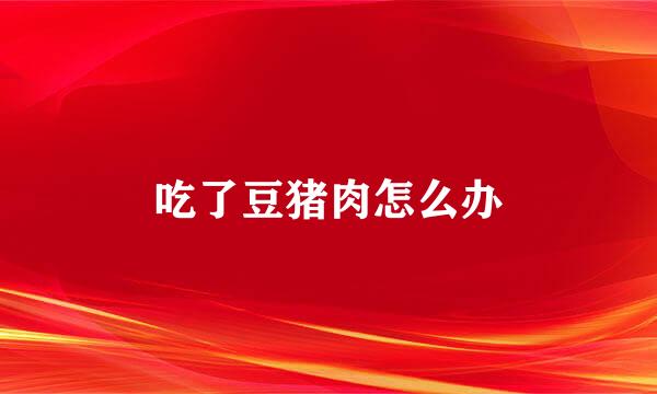 吃了豆猪肉怎么办