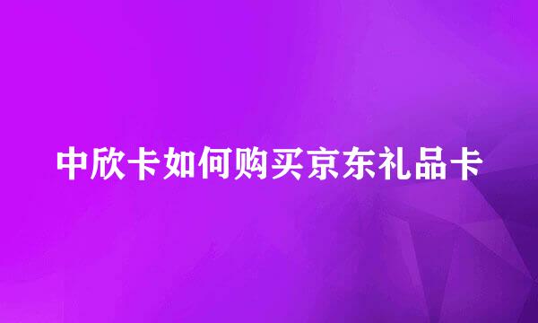 中欣卡如何购买京东礼品卡