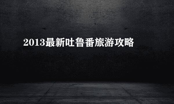 2013最新吐鲁番旅游攻略