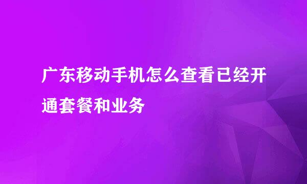 广东移动手机怎么查看已经开通套餐和业务