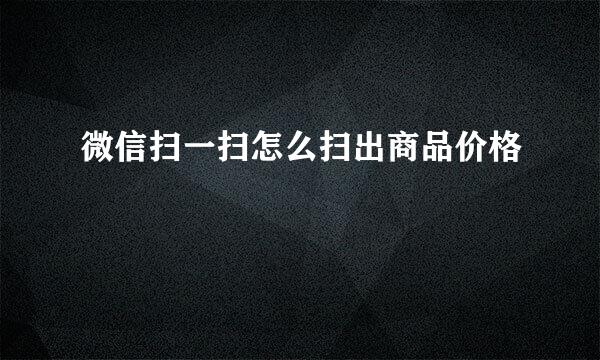 微信扫一扫怎么扫出商品价格