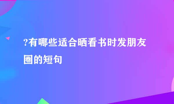 ?有哪些适合晒看书时发朋友圈的短句