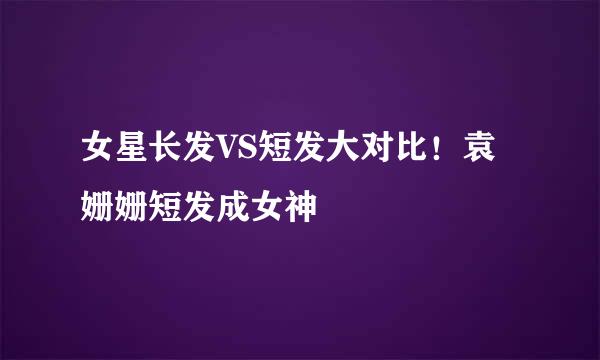 女星长发VS短发大对比！袁姗姗短发成女神