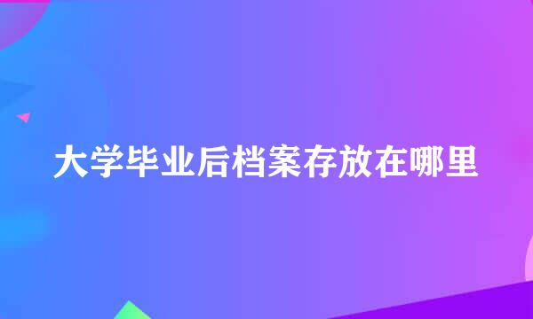 大学毕业后档案存放在哪里