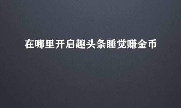 在哪里开启趣头条睡觉赚金币