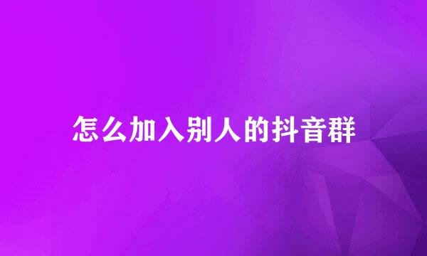 怎么加入别人的抖音群