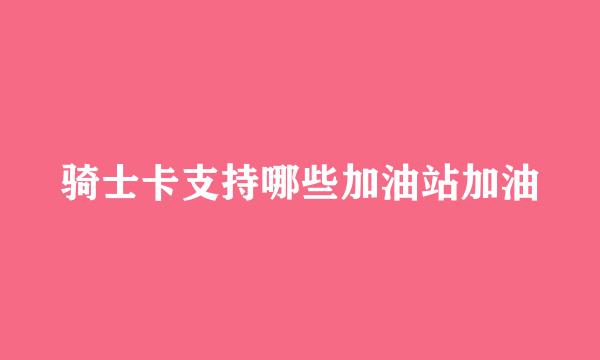 骑士卡支持哪些加油站加油