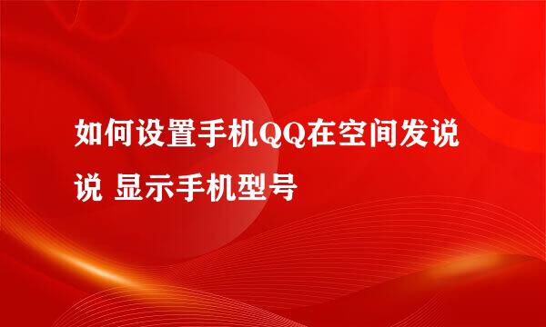 如何设置手机QQ在空间发说说 显示手机型号
