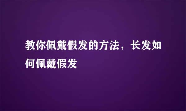 教你佩戴假发的方法，长发如何佩戴假发