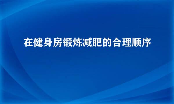 在健身房锻炼减肥的合理顺序