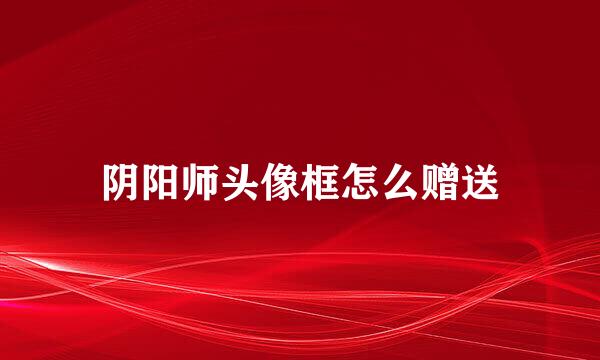 阴阳师头像框怎么赠送